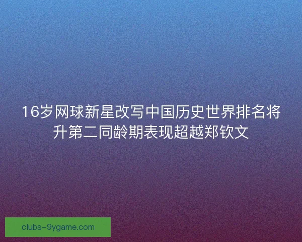 16岁网球新星改写中国历史世界排名将升第二同龄期表现超越郑钦文