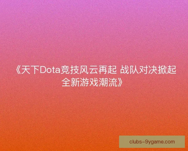 《天下Dota竞技风云再起 战队对决掀起全新游戏潮流》