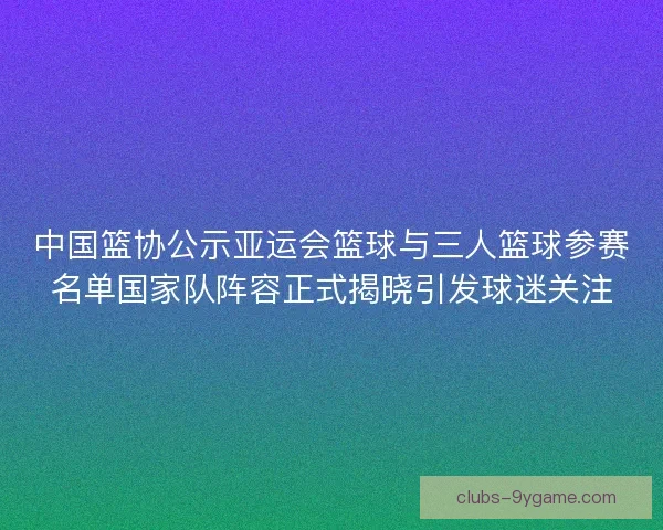 中国篮协公示亚运会篮球与三人篮球参赛名单国家队阵容正式揭晓引发球迷关注