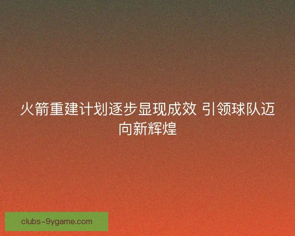 火箭重建计划逐步显现成效 引领球队迈向新辉煌 火箭重建计划逐步显现成效 引领球队迈向新辉煌