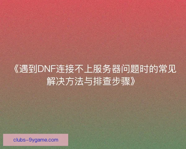 《遇到DNF连接不上服务器问题时的常见解决方法与排查步骤》 《遇到DNF连接不上服务器问题时的常见解决方法与排查步骤》