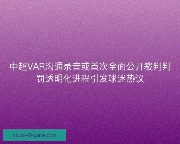 中超VAR沟通录音或首次全面公开裁判判罚透明化进程引发球迷热议
