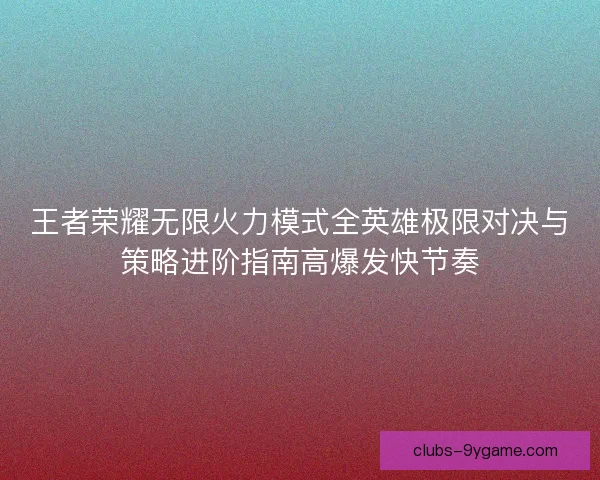 王者荣耀无限火力模式全英雄极限对决与策略进阶指南高爆发快节奏