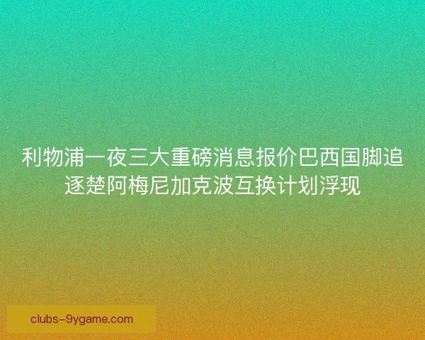 利物浦一夜三大重磅消息报价巴西国脚追逐楚阿梅尼加克波互换计划浮现 利物浦一夜三大重磅消息报价巴西国脚追逐楚阿梅尼加克波互换计划浮现