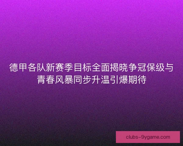 德甲各队新赛季目标全面揭晓争冠保级与青春风暴同步升温引爆期待 德甲各队新赛季目标全面揭晓争冠保级与青春风暴同步升温引爆期待