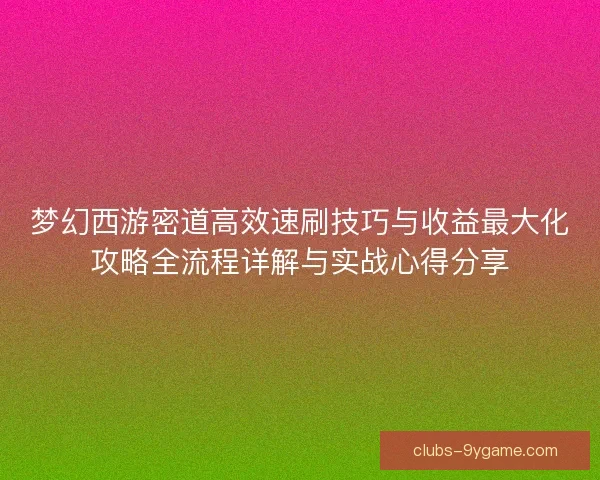 梦幻西游密道高效速刷技巧与收益最大化攻略全流程详解与实战心得分享