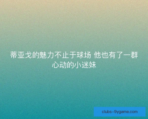 蒂亚戈的魅力不止于球场 他也有了一群心动的小迷妹