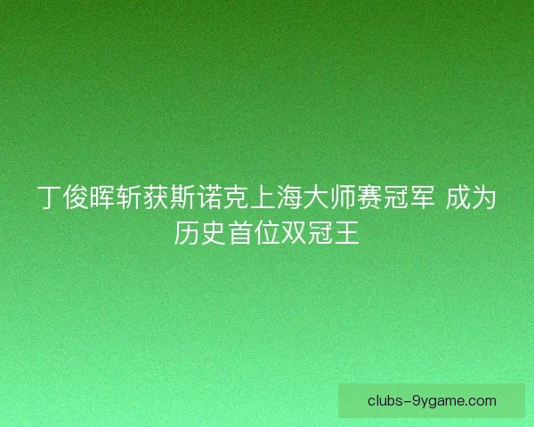 丁俊晖斩获斯诺克上海大师赛冠军 成为历史首位双冠王