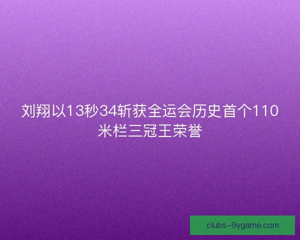 刘翔以13秒34斩获全运会历史首个110米栏三冠王荣誉