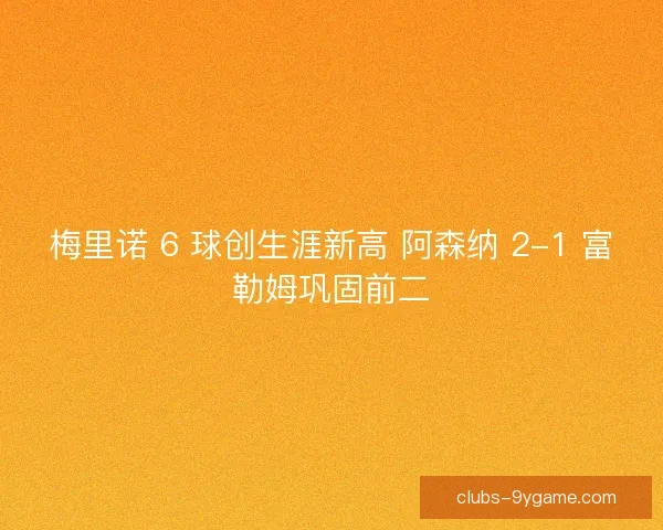 梅里诺 6 球创生涯新高 阿森纳 2-1 富勒姆巩固前二