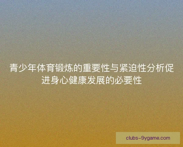 青少年体育锻炼的重要性与紧迫性分析促进身心健康发展的必要性 青少年体育锻炼的重要性与紧迫性分析促进身心健康发展的必要性