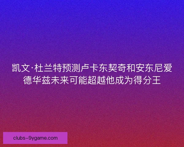 凯文·杜兰特预测卢卡东契奇和安东尼爱德华兹未来可能超越他成为得分王 凯文·杜兰特预测卢卡东契奇和安东尼爱德华兹未来可能超越他成为得分王