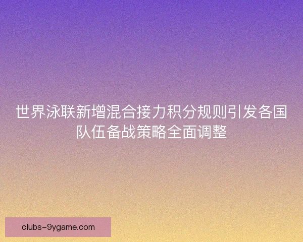 世界泳联新增混合接力积分规则引发各国队伍备战策略全面调整