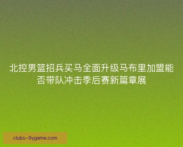 北控男篮招兵买马全面升级马布里加盟能否带队冲击季后赛新篇章展 北控男篮招兵买马全面升级马布里加盟能否带队冲击季后赛新篇章展